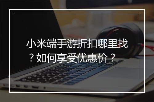 小米端手游折扣哪里找？如何享受优惠价？