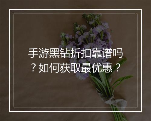 手游黑钻折扣靠谱吗?如何获取最优惠?