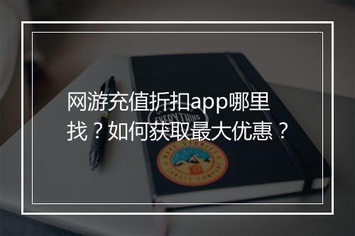 网游充值折扣app哪里找？如何获取最大优惠？