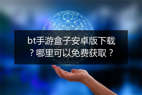bt手游盒子安卓版下载？哪里可以免费获取？