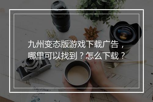 九州变态版游戏下载广告，哪里可以找到？怎么下载？
