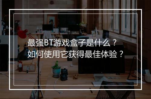 最强BT游戏盒子是什么?如何使用它获得最佳体验?