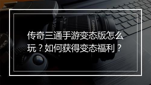 传奇三通手游变态版怎么玩?如何获得变态福利?