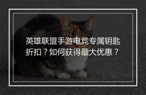 英雄联盟手游电竞专属钥匙折扣?如何获得最大优惠?