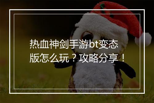 热血神剑手游bt变态版怎么玩？攻略分享！