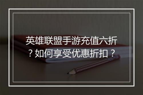 英雄联盟手游充值六折?如何享受优惠折扣?