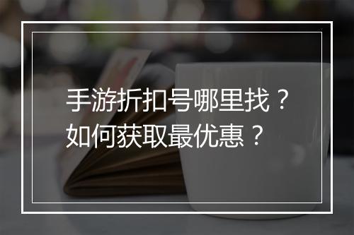手游折扣号哪里找?如何获取最优惠?