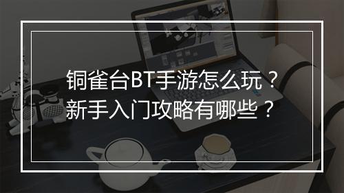 铜雀台BT手游怎么玩?新手入门攻略有哪些?