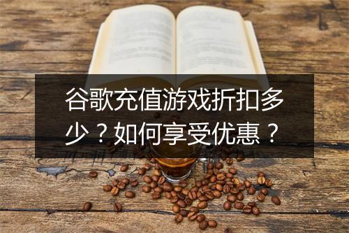 谷歌充值游戏折扣多少？如何享受优惠？