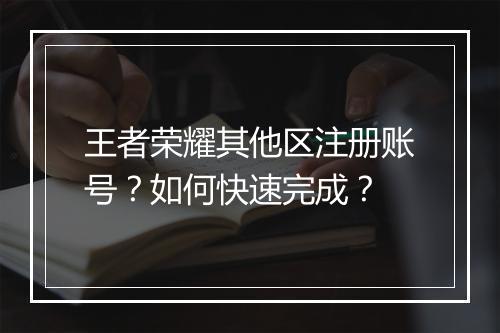 王者荣耀其他区注册账号？如何快速完成？