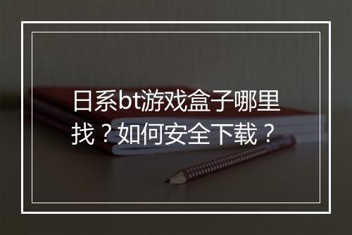 日系bt游戏盒子哪里找?如何安全下载?