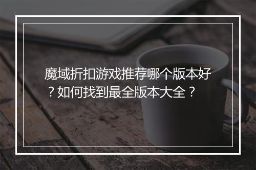 魔域折扣游戏推荐哪个版本好?如何找到最全版本大全?