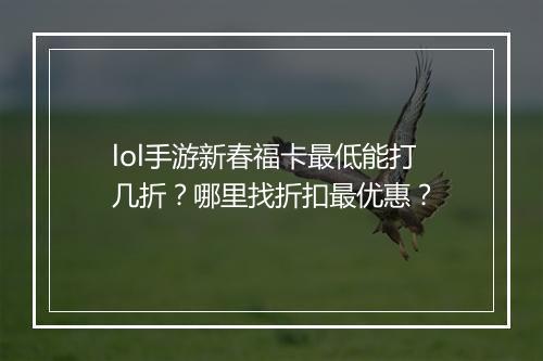lol手游新春福卡最低能打几折?哪里找折扣最优惠?