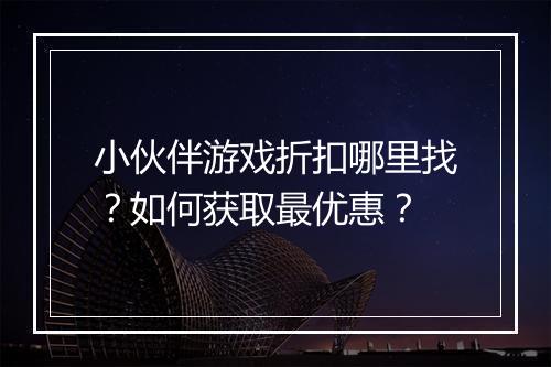 小伙伴游戏折扣哪里找?如何获取最优惠?
