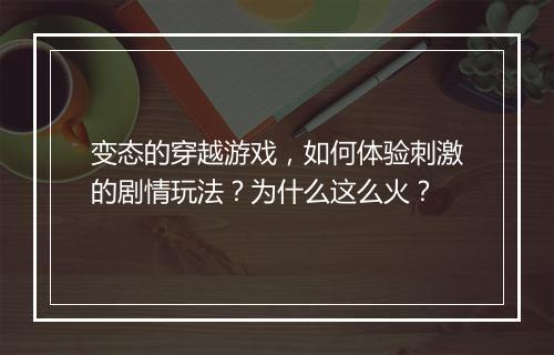 变态的穿越游戏，如何体验刺激的剧情玩法？为什么这么火？
