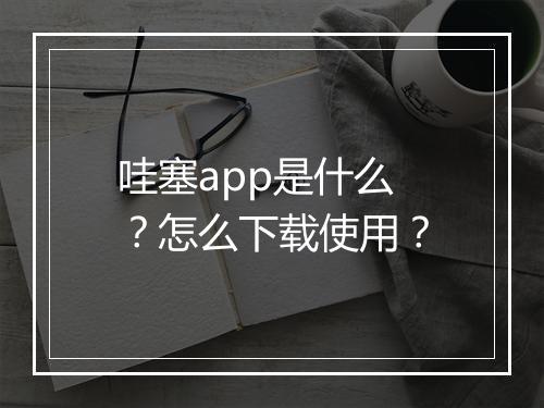 哇塞app是什么？怎么下载使用？