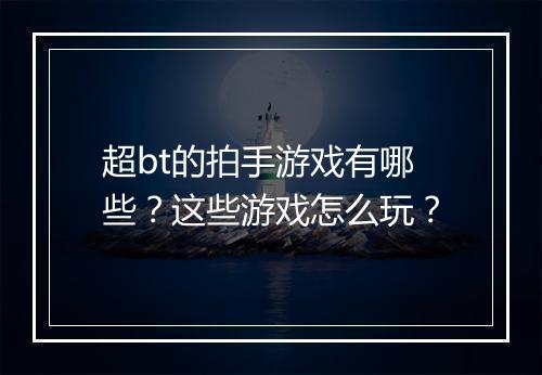 超bt的拍手游戏有哪些？这些游戏怎么玩？