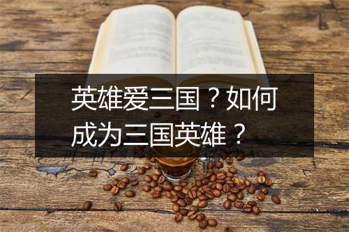 英雄爱三国?如何成为三国英雄?