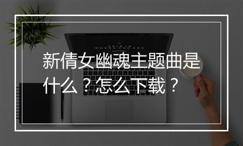 新倩女幽魂主题曲是什么?怎么下载?
