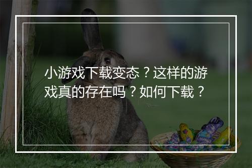 小游戏下载变态？这样的游戏真的存在吗？如何下载？