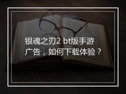银魂之刃2 bt版手游广告,如何下载体验?
