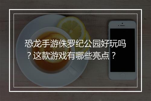 恐龙手游侏罗纪公园好玩吗？这款游戏有哪些亮点？