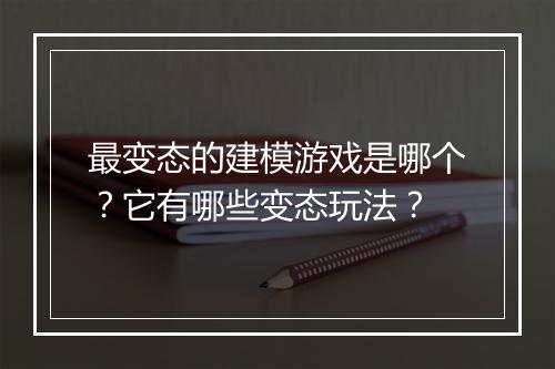 最变态的建模游戏是哪个?它有哪些变态玩法?