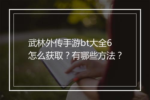 武林外传手游bt大全6怎么获取?有哪些方法?