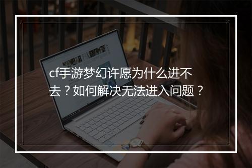 cf手游梦幻许愿为什么进不去？如何解决无法进入问题？