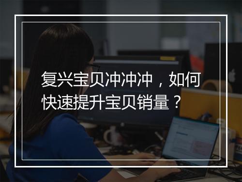 复兴宝贝冲冲冲，如何快速提升宝贝销量？