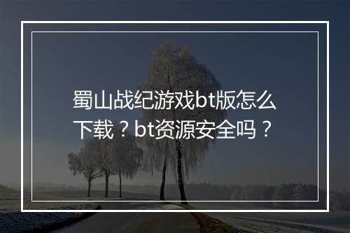 蜀山战纪游戏bt版怎么下载?bt资源安全吗?