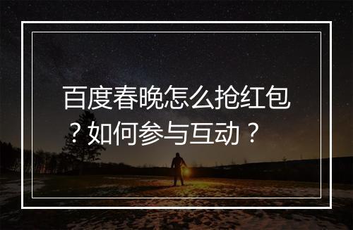 百度春晚怎么抢红包?如何参与互动?