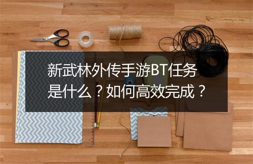 新武林外传手游BT任务是什么？如何高效完成？