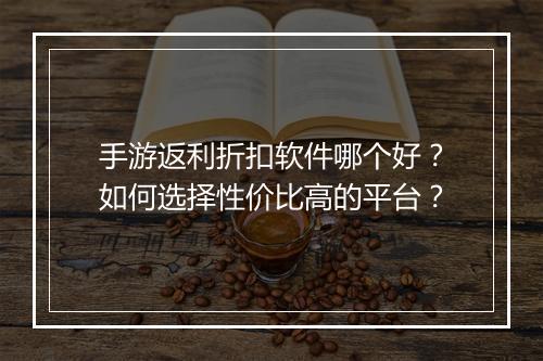手游返利折扣软件哪个好？如何选择性价比高的平台？