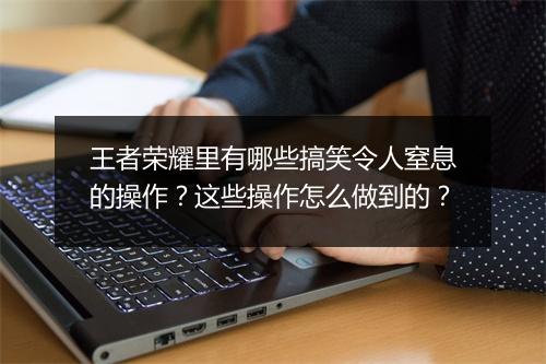 王者荣耀里有哪些搞笑令人窒息的操作？这些操作怎么做到的？