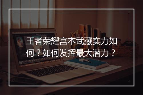 王者荣耀宫本武藏实力如何？如何发挥最大潜力？
