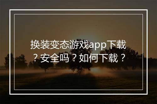 换装变态游戏app下载？安全吗？如何下载？