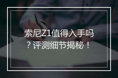 索尼Z1值得入手吗?评测细节揭秘!