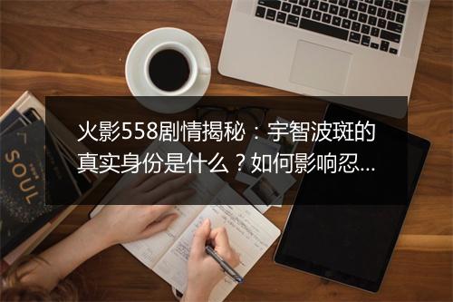 火影558剧情揭秘:宇智波斑的真实身份是什么?如何影响忍者世界?