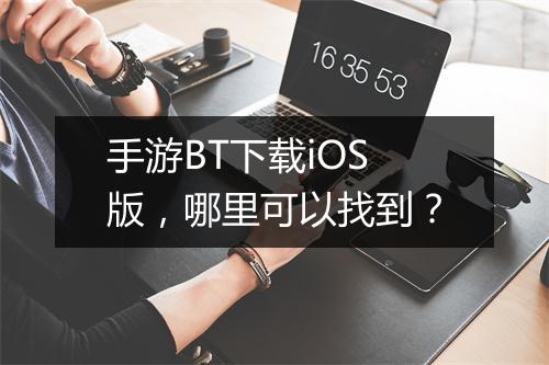 手游BT下载iOS版，哪里可以找到？