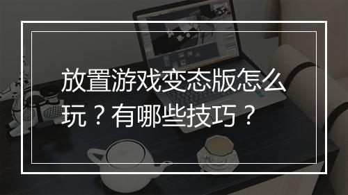 放置游戏变态版怎么玩?有哪些技巧?