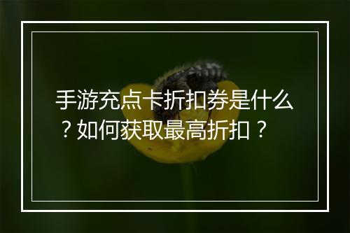 手游充点卡折扣券是什么?如何获取最高折扣?