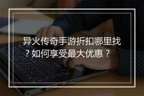 异火传奇手游折扣哪里找?如何享受最大优惠?