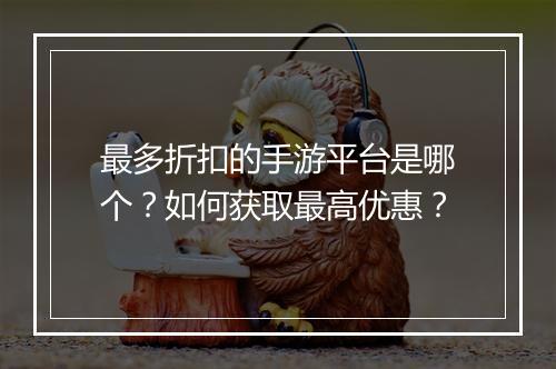 最多折扣的手游平台是哪个?如何获取最高优惠?