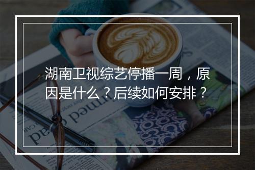 湖南卫视综艺停播一周,原因是什么?后续如何安排?