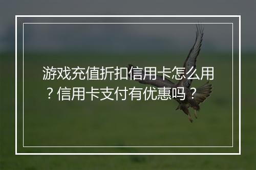 游戏充值折扣信用卡怎么用？信用卡支付有优惠吗？