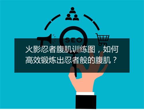 火影忍者腹肌训练图，如何高效锻炼出忍者般的腹肌？