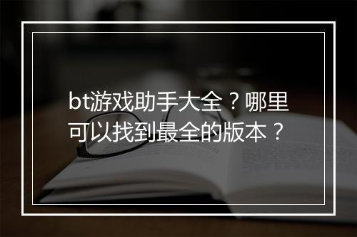 bt游戏助手大全？哪里可以找到最全的版本？
