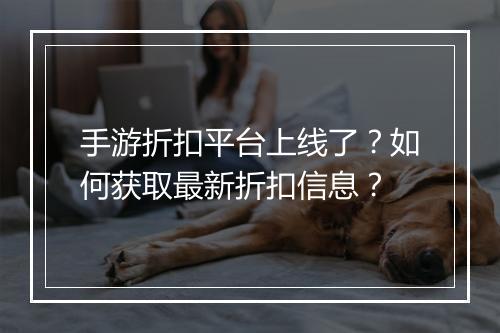 手游折扣平台上线了?如何获取最新折扣信息?