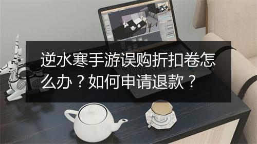 逆水寒手游误购折扣卷怎么办？如何申请退款？